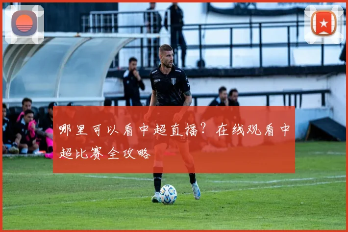 哪里可以看中超直播？在线观看中超比赛全攻略