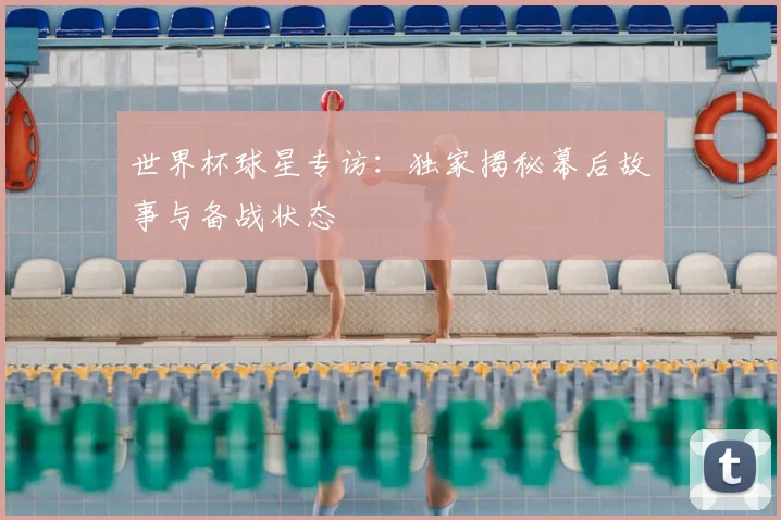 世界杯球星专访：独家揭秘幕后故事与备战状态