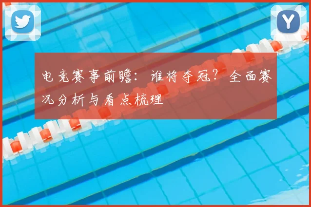 电竞赛事前瞻：谁将夺冠？全面赛况分析与看点梳理