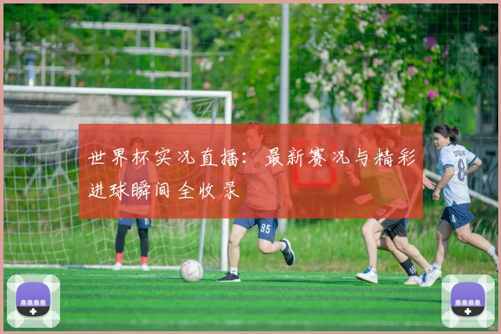 世界杯实况直播：最新赛况与精彩进球瞬间全收录