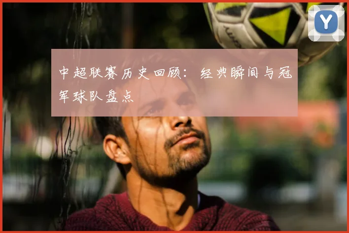 中超联赛历史回顾:经典瞬间与冠军球队盘点