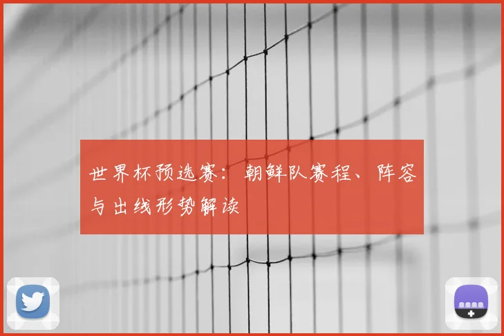 世界杯预选赛:朝鲜队赛程、阵容与出线形势解读