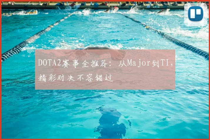 DOTA2赛事全推荐：从Major到TI，精彩对决不容错过
