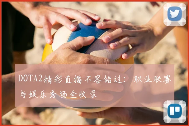 DOTA2精彩直播不容错过：职业联赛与娱乐秀场全收录