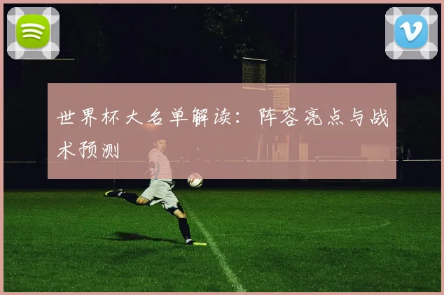 世界杯大名单解读：阵容亮点与战术预测