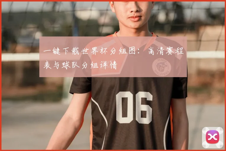 一键下载世界杯分组图：高清赛程表与球队分组详情