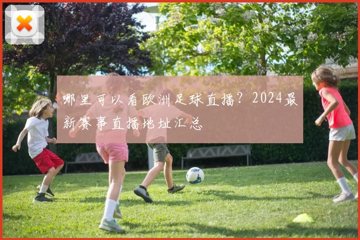 哪里可以看欧洲足球直播？2024最新赛事直播地址汇总