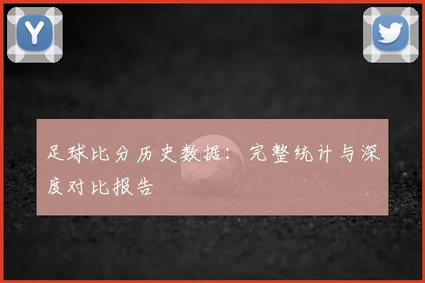 足球比分历史数据：完整统计与深度对比报告