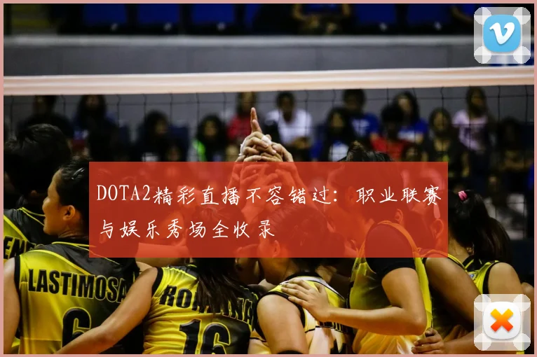 DOTA2精彩直播不容错过：职业联赛与娱乐秀场全收录