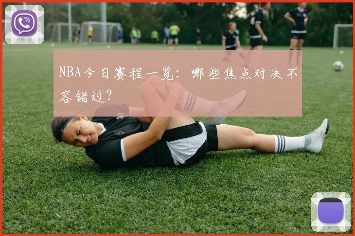 NBA今日赛程一览：哪些焦点对决不容错过？