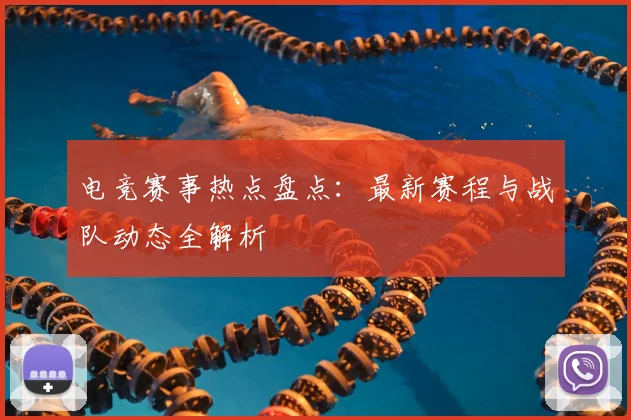 电竞赛事热点盘点：最新赛程与战队动态全解析