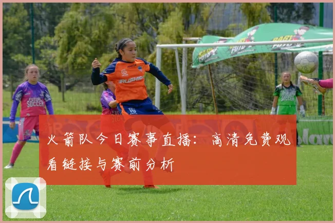 火箭队今日赛事直播：高清免费观看链接与赛前分析