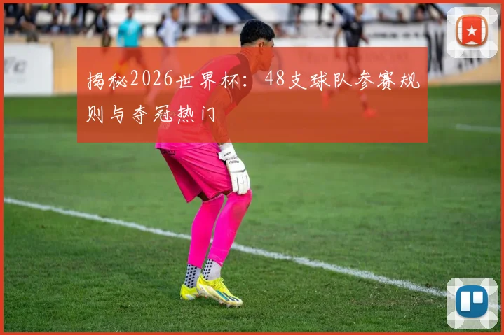 揭秘2026世界杯：48支球队参赛规则与夺冠热门