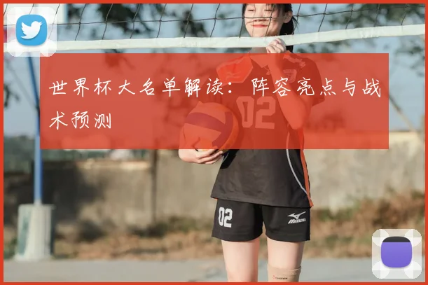 世界杯大名单解读：阵容亮点与战术预测