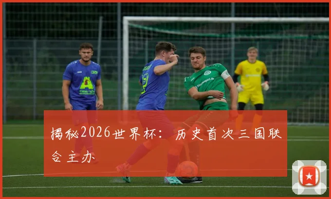 揭秘2026世界杯：历史首次三国联合主办