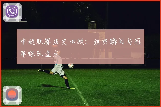 中超联赛历史回顾:经典瞬间与冠军球队盘点