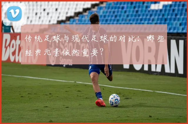 传统足球与现代足球的对比:哪些经典元素依然重要?