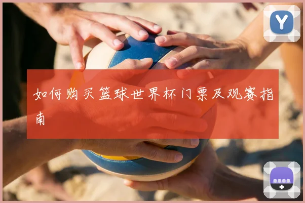 如何购买篮球世界杯门票及观赛指南
