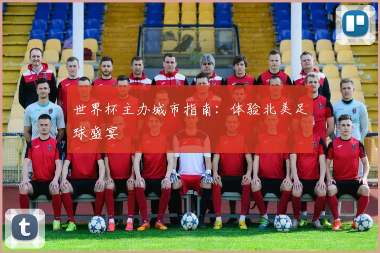 世界杯主办城市指南：体验北美足球盛宴