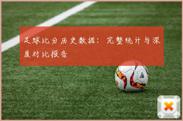 足球比分历史数据：完整统计与深度对比报告